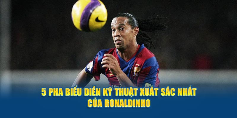 5 pha biểu diễn kỹ thuật xuất sắc nhất của Ronaldinho