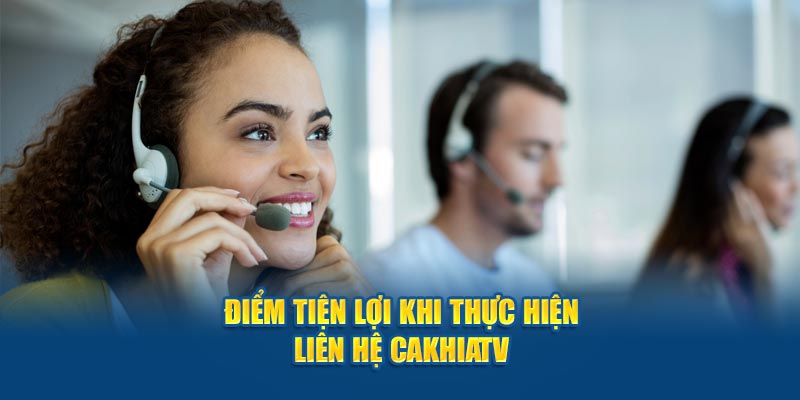 Điểm tiện lợi khi thực hiện liên hệ Cakhiatv