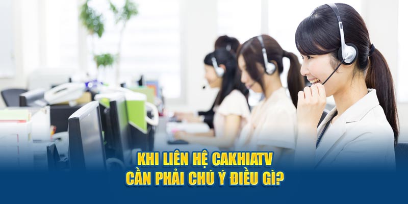 Khi liên hệ Cakhiatv cần phải chú ý điều gì?