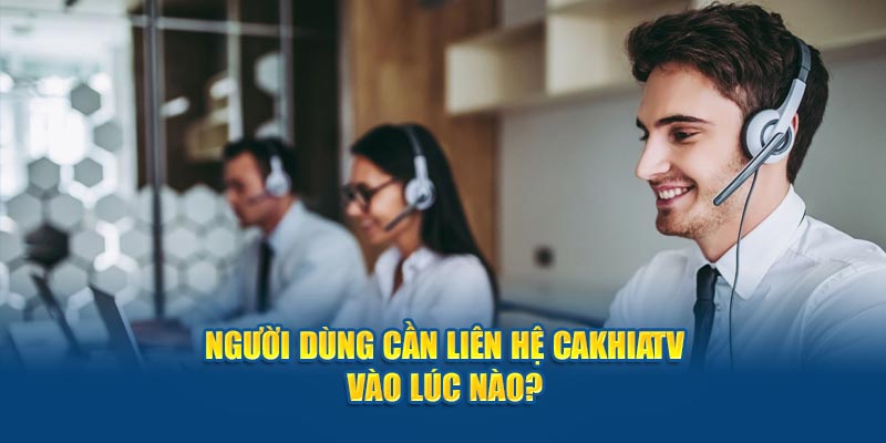 Người dùng cần liên hệ Cakhiatv vào lúc nào?