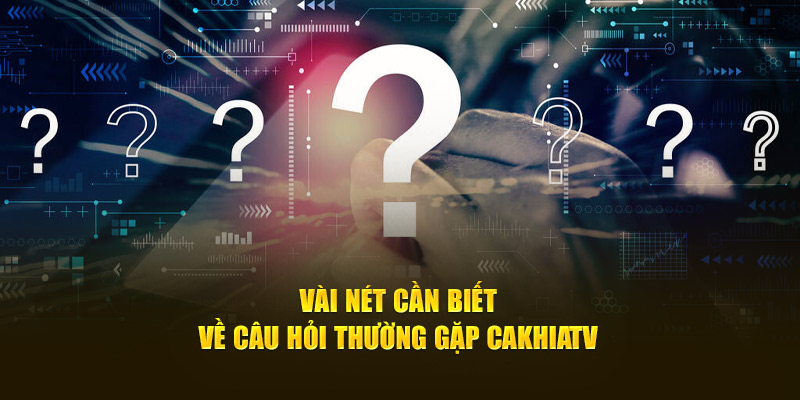 Vài nét cần biết về câu hỏi thường gặp Cakhiatv 